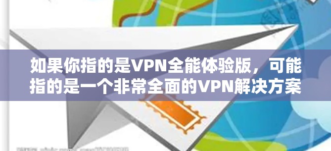 如果你指的是VPN全能体验版，可能指的是一个非常全面的VPN解决方案，能够支持多种设备和场景，提供实时流媒体、流量追踪、多设备无缝切换等功能。以下是一些VPN全能体验版的特点及其使用方法