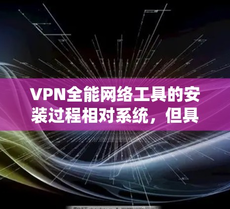 VPN全能网络工具的安装过程相对系统，但具体步骤因工具而异。以下是通用步骤的总结