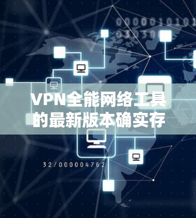 VPN全能网络工具的最新版本确实存在，但具体情况因软件而异。以下是一些可能的VPN全能网络工具，它们通常包括功能模块如VPN连接、流量管理、安全设置、端口工具和聊天工具