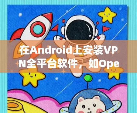 在Android上安装VPN全平台软件，如OpenVPN，可以实现对所有VPN服务的访问，从而减少对单一服务的依赖。以下是具体的步骤和建议
