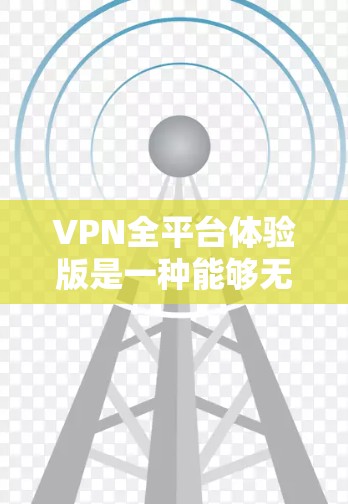 VPN全平台体验版是一种能够无缝在几台不同设备上切换使用的VPN软件，具有以下特点和优势