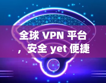 全球 VPN 平台，安全 yet 便捷