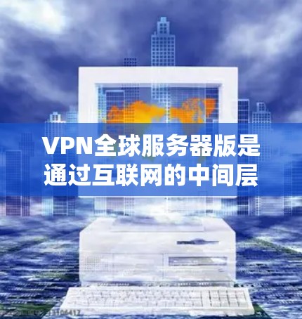 VPN全球服务器版是通过互联网的中间层来管理多个目标服务器的网络服务。以下是详细的步骤指南 VPN全球服务器版是通过互联网的中间层来管理多个目标服务器的网络服务。以下是详细的步骤指南
