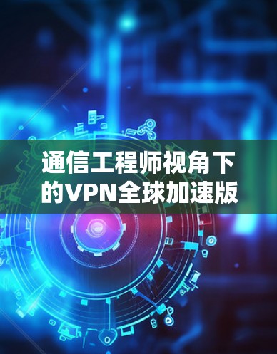 通信工程师视角下的VPN全球加速版官网解析