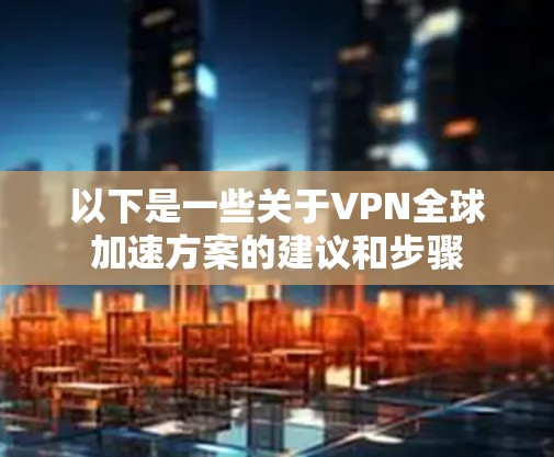 以下是一些关于VPN全球加速方案的建议和步骤 以下是一些关于VPN全球加速方案的建议和步骤