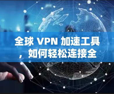 全球 VPN 加速工具，如何轻松连接全球网络