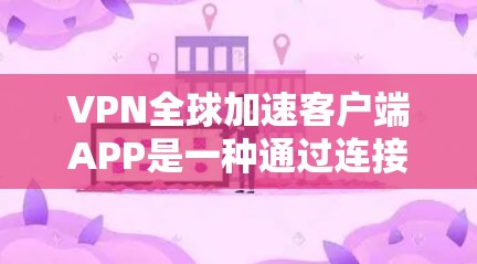 VPN全球加速客户端APP是一种通过连接到远程服务器来加速访问网络资源的工具。这些APP通常基于加密协议，如TLS 1.2，确保数据的安全性。以下是一些关键点