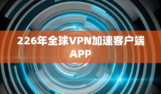 226年全球VPN加速客户端APP