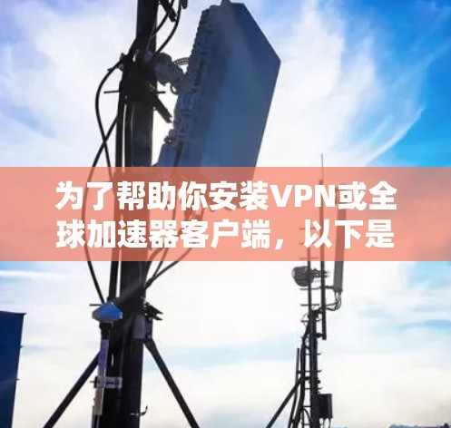 为了帮助你安装VPN或全球加速器客户端，以下是一个详细的步骤指南，适用于不同情况