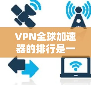 VPN全球加速器的排行是一个相对复杂的主题，因为它涉及到多个因素，包括安全、速度、隐私保护、易用性以及价格等。以下是一些常见的VPN推荐平台及其特点，供你参考