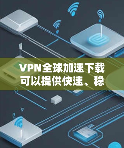 VPN全球加速下载可以提供快速、稳定的网络连接，帮助用户轻松下载大量资源。以下是一些步骤和技巧，帮助您顺利进行下载