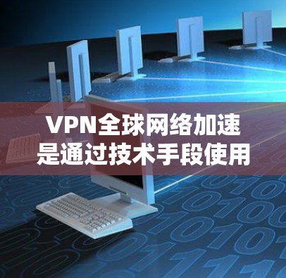 VPN全球网络加速是通过技术手段使用户快速连接到世界各地的VPN服务器，从而减少对服务器的依赖，提升用户体验。以下是对此问题的详细分析