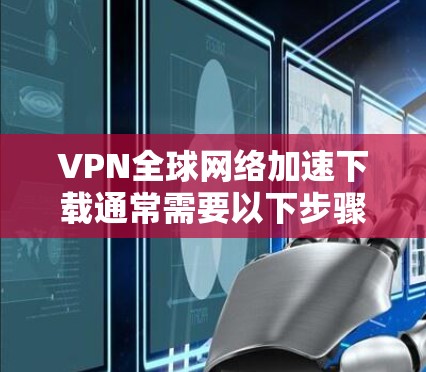 VPN全球网络加速下载通常需要以下步骤来完成