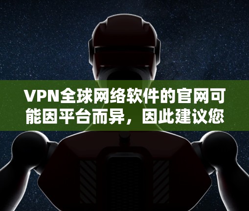 VPN全球网络软件的官网可能因平台而异，因此建议您访问官方网站直接获取。以下是一些常用的VPN软件及其官网链接