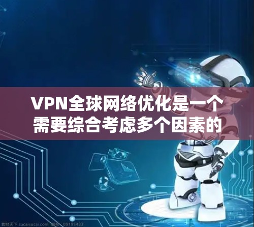 VPN全球网络优化是一个需要综合考虑多个因素的复杂过程，以下是详细的步骤和建议