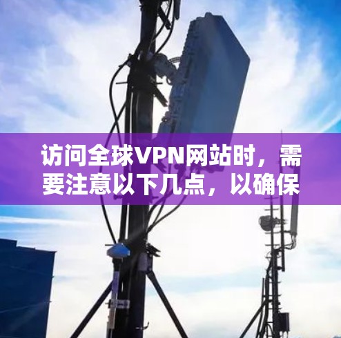 访问全球VPN网站时，需要注意以下几点，以确保安全和隐私