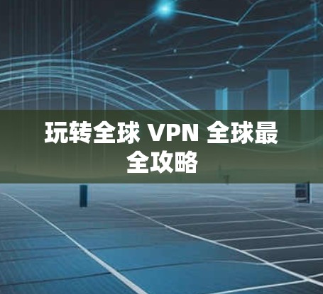 玩转全球 VPN 全球最全攻略