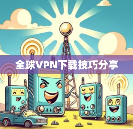 全球VPN下载技巧分享
