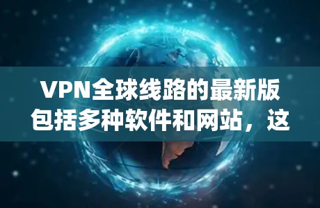 VPN全球线路的最新版包括多种软件和网站，这些平台提供了多种功能，如离线访问、多语言支持、实时实时同步等。以下是一些 popular 的 VPN 全球线路