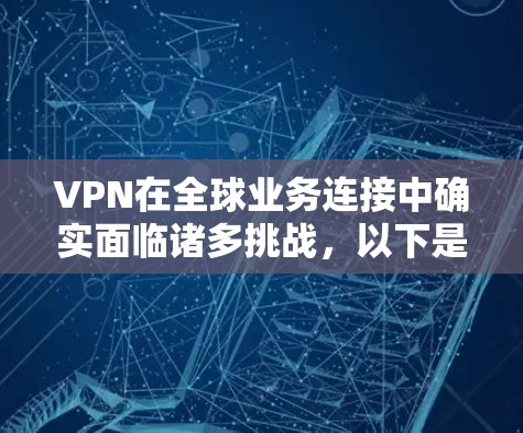 VPN在全球业务连接中确实面临诸多挑战，以下是一些关键因素