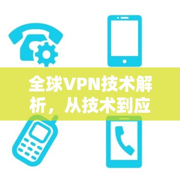 全球VPN技术解析，从技术到应用的深度解析