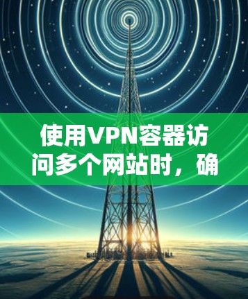 使用VPN容器访问多个网站时，确保VPN容器正常运行是关键。以下是一些具体的步骤和注意事项