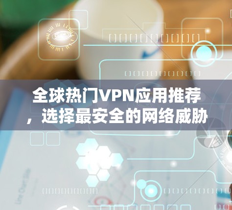 全球热门VPN应用推荐，选择最安全的网络威胁防护工具