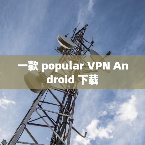 一款 popular VPN Android 下载 一款 popular VPN Android 下载