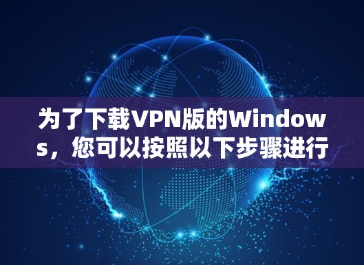 为了下载VPN版的Windows，您可以按照以下步骤进行