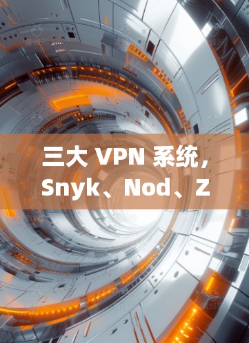 三大 VPN 系统,Snyk、Nod、Zyxtal 为你的网络安全之路保驾护航! 三大 VPN 系统,Snyk、Nod、Zyxtal 为你的网络安全之路保驾护航!