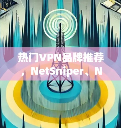 热门VPN品牌推荐，NetSniper、NetSniper X、NetSniper Pro 等优质软件