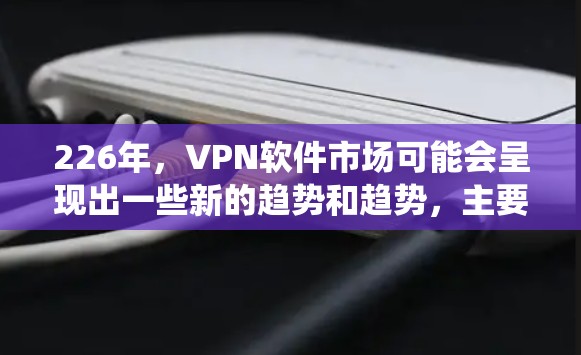 226年，VPN软件市场可能会呈现出一些新的趋势和趋势，主要集中在技术、用户需求和生态系统方面。以下是一些可能的预测和趋势