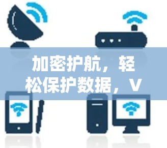 加密护航,轻松保护数据,VPN推荐与指南 加密护航,轻松保护数据,VPN推荐与指南