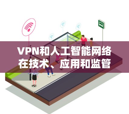 VPN和人工智能网络在技术、应用和监管等方面有所不同，以下是它们的详细比较