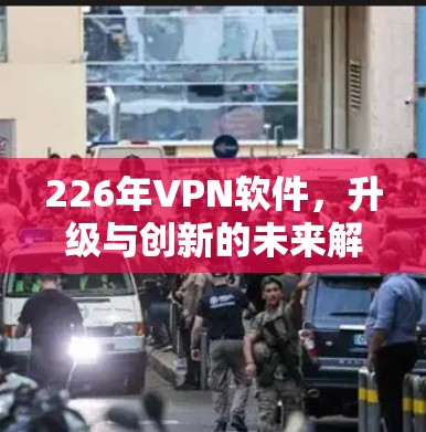 226年VPN软件,升级与创新的未来解决方案 226年VPN软件,升级与创新的未来解决方案