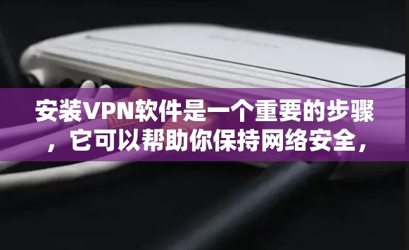 安装VPN软件是一个重要的步骤，它可以帮助你保持网络安全，避免不安全的网络访问。虽然我不需要安装软件，但了解如何使用VPN确实对我保持安全很重要。以下是我对安装VPN软件的逐步解答