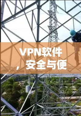 VPN软件,安全与便捷的全球解决方案 VPN软件,安全与便捷的全球解决方案