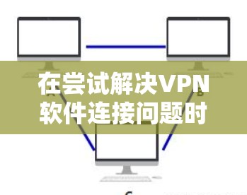 在尝试解决VPN软件连接问题时,可以按照以下步骤进行 在尝试解决VPN软件连接问题时,可以按照以下步骤进行