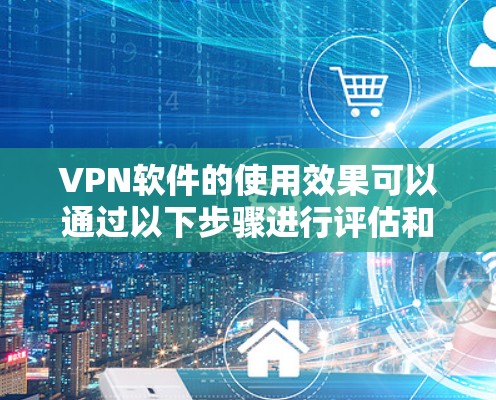 VPN软件的使用效果可以通过以下步骤进行评估和改进 VPN软件的使用效果可以通过以下步骤进行评估和改进