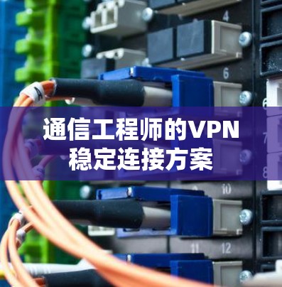 通信工程师的VPN稳定连接方案 通信工程师的VPN稳定连接方案