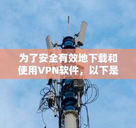 为了安全有效地下载和使用VPN软件,以下是一步步的建议 为了安全有效地下载和使用VPN软件,以下是一步步的建议
