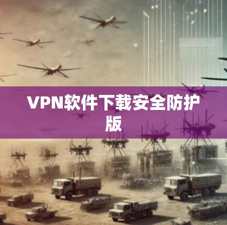 VPN软件下载安全防护版 VPN软件下载安全防护版