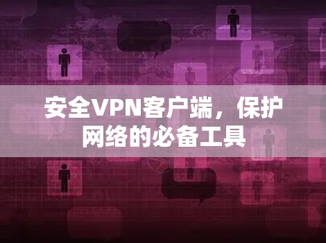 安全VPN客户端,保护网络的必备工具 安全VPN客户端,保护网络的必备工具