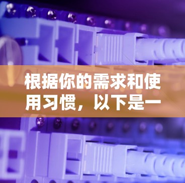 根据你的需求和使用习惯,以下是一个详细的推荐 根据你的需求和使用习惯,以下是一个详细的推荐