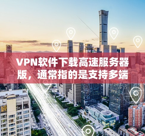 VPN软件下载高速服务器版，通常指的是支持多端设备连接，具有较高的网络速度和强大的多设备功能的软件。以下是一些推荐的VPN软件，并提供了一些具体的下载和配置指南