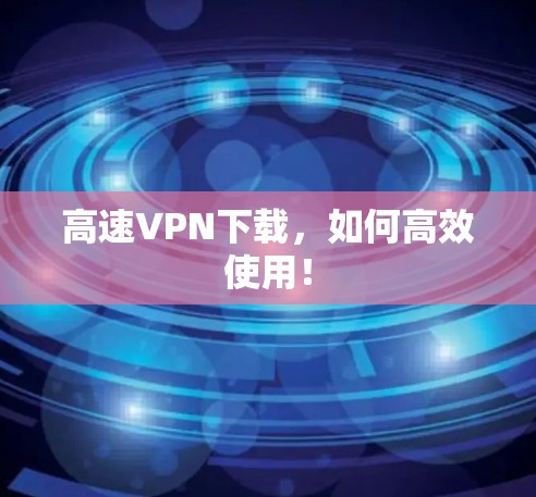 高速VPN下载,如何高效使用! 高速VPN下载,如何高效使用!