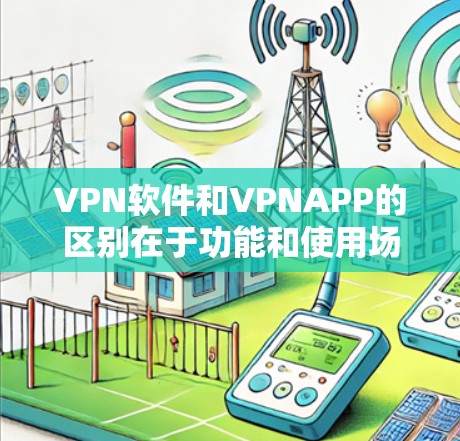 VPN软件和VPNAPP的区别在于功能和使用场景