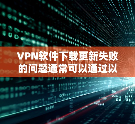 VPN软件下载更新失败的问题通常可以通过以下步骤解决 VPN软件下载更新失败的问题通常可以通过以下步骤解决