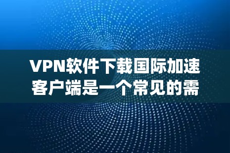 VPN软件下载国际加速客户端是一个常见的需求,尤其是对于喜欢国际平台(如YouTube、Spotify、D料等)的用户来说。以下是一些常见的国际加速客户端及其使用方法 VPN软件下载国际加速客户端是一个常见的需求,尤其是对于喜欢国际平台(如YouTube、Spotify、D料等)的用户来说。以下是一些常见的国际加速客户端及其使用方法