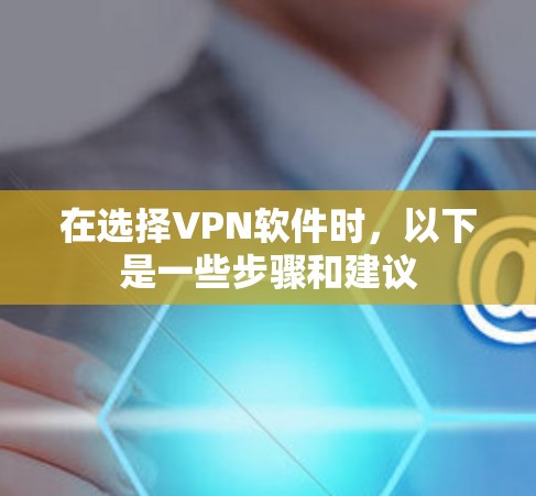 在选择VPN软件时,以下是一些步骤和建议 在选择VPN软件时,以下是一些步骤和建议